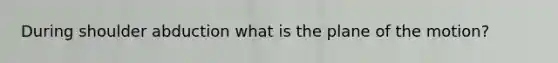 During shoulder abduction what is the plane of the motion?