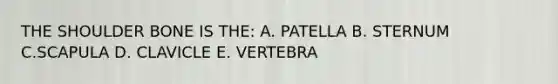 THE SHOULDER BONE IS THE: A. PATELLA B. STERNUM C.SCAPULA D. CLAVICLE E. VERTEBRA