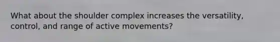 What about the shoulder complex increases the versatility, control, and range of active movements?