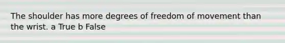 The shoulder has more degrees of freedom of movement than the wrist. a True b False