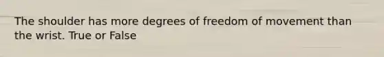 The shoulder has more degrees of freedom of movement than the wrist. True or False