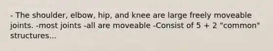 - The shoulder, elbow, hip, and knee are large freely moveable joints. -most joints -all are moveable -Consist of 5 + 2 "common" structures...