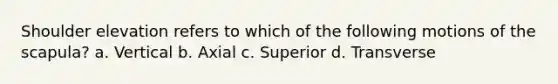 Shoulder elevation refers to which of the following motions of the scapula? a. Vertical b. Axial c. Superior d. Transverse