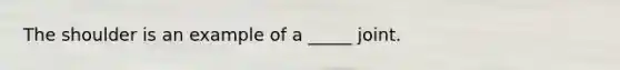The shoulder is an example of a _____ joint.