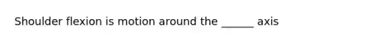 Shoulder flexion is motion around the ______ axis