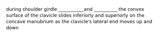 during shoulder girdle ___________and __________ the convex surface of the clavicle slides inferiorly and superiorly on the concave manubrium as the clavicle's lateral end moves up and down