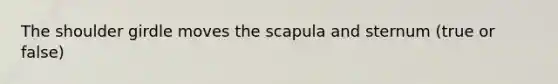 The shoulder girdle moves the scapula and sternum (true or false)