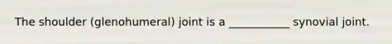 The shoulder (glenohumeral) joint is a ___________ synovial joint.