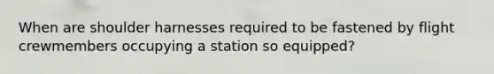 When are shoulder harnesses required to be fastened by flight crewmembers occupying a station so equipped?