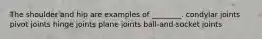 The shoulder and hip are examples of ________. condylar joints pivot joints hinge joints plane joints ball-and-socket joints