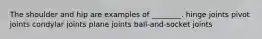 The shoulder and hip are examples of ________. hinge joints pivot joints condylar joints plane joints ball-and-socket joints