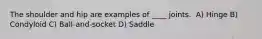 ​The shoulder and hip are examples of ____ joints. ​ A) Hinge ​B) Condyloid ​C) Ball-and-socket ​D) Saddle