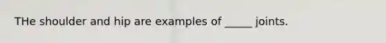 THe shoulder and hip are examples of _____ joints.