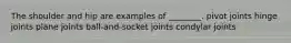 The shoulder and hip are examples of ________. pivot joints hinge joints plane joints ball-and-socket joints condylar joints