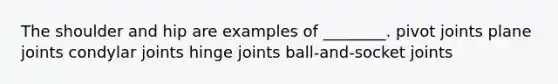 The shoulder and hip are examples of ________. pivot joints plane joints condylar joints hinge joints ball-and-socket joints