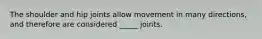 The shoulder and hip joints allow movement in many directions, and therefore are considered _____ joints.