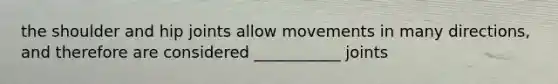 the shoulder and hip joints allow movements in many directions, and therefore are considered ___________ joints