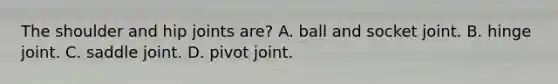 The shoulder and hip joints are? A. ball and socket joint. B. hinge joint. C. saddle joint. D. pivot joint.