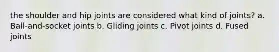 the shoulder and hip joints are considered what kind of joints? a. Ball-and-socket joints b. Gliding joints c. Pivot joints d. Fused joints