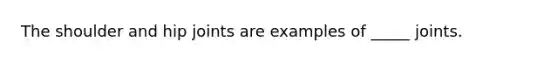 The shoulder and hip joints are examples of _____ joints.