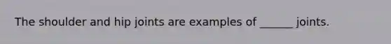 The shoulder and hip joints are examples of ______ joints.