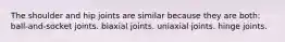 The shoulder and hip joints are similar because they are both: ball-and-socket joints. biaxial joints. uniaxial joints. hinge joints.