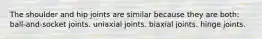 The shoulder and hip joints are similar because they are both: ball-and-socket joints. uniaxial joints. biaxial joints. hinge joints.