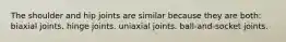 The shoulder and hip joints are similar because they are both: biaxial joints. hinge joints. uniaxial joints. ball-and-socket joints.
