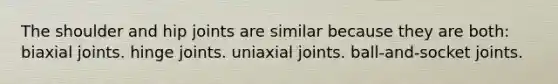 The shoulder and hip joints are similar because they are both: biaxial joints. hinge joints. uniaxial joints. ball-and-socket joints.