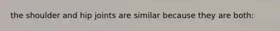 the shoulder and hip joints are similar because they are both: