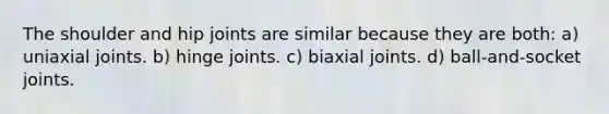 The shoulder and hip joints are similar because they are both: a) uniaxial joints. b) hinge joints. c) biaxial joints. d) ball-and-socket joints.