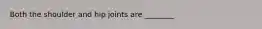 Both the shoulder and hip joints are ________