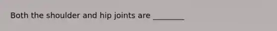 Both the shoulder and hip joints are ________