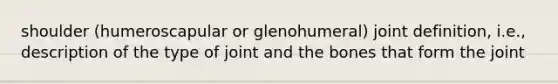 shoulder (humeroscapular or glenohumeral) joint definition, i.e., description of the type of joint and the bones that form the joint