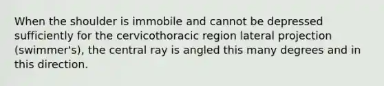 When the shoulder is immobile and cannot be depressed sufficiently for the cervicothoracic region lateral projection (swimmer's), the central ray is angled this many degrees and in this direction.