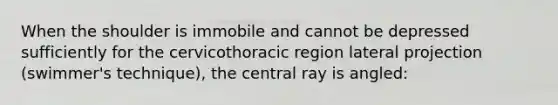 When the shoulder is immobile and cannot be depressed sufficiently for the cervicothoracic region lateral projection (swimmer's technique), the central ray is angled: