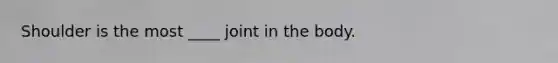 Shoulder is the most ____ joint in the body.
