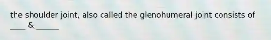 the shoulder joint, also called the glenohumeral joint consists of ____ & ______