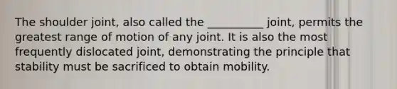 The shoulder joint, also called the __________ joint, permits the greatest range of motion of any joint. It is also the most frequently dislocated joint, demonstrating the principle that stability must be sacrificed to obtain mobility.