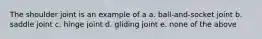 The shoulder joint is an example of a a. ball-and-socket joint b. saddle joint c. hinge joint d. gliding joint e. none of the above