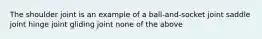 The shoulder joint is an example of a ball-and-socket joint saddle joint hinge joint gliding joint none of the above