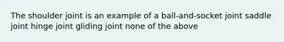 The shoulder joint is an example of a ball-and-socket joint saddle joint hinge joint gliding joint none of the above