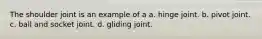 The shoulder joint is an example of a a. hinge joint. b. pivot joint. c. ball and socket joint. d. gliding joint.