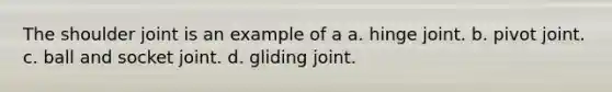 The shoulder joint is an example of a a. hinge joint. b. pivot joint. c. ball and socket joint. d. gliding joint.