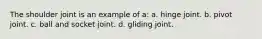 The shoulder joint is an example of a: a. hinge joint. b. pivot joint. c. ball and socket joint. d. gliding joint.