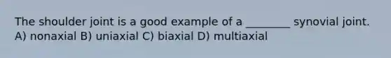 The shoulder joint is a good example of a ________ synovial joint. A) nonaxial B) uniaxial C) biaxial D) multiaxial