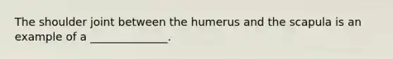 The shoulder joint between the humerus and the scapula is an example of a ______________.