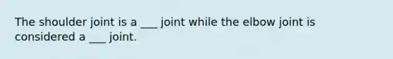 The shoulder joint is a ___ joint while the elbow joint is considered a ___ joint.