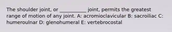 The shoulder joint, or ___________ joint, permits the greatest range of motion of any joint. A: acromioclavicular B: sacroiliac C: humeroulnar D: glenohumeral E: vertebrocostal