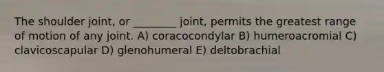 The shoulder joint, or ________ joint, permits the greatest range of motion of any joint. A) coracocondylar B) humeroacromial C) clavicoscapular D) glenohumeral E) deltobrachial